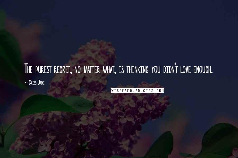 Criss Jami Quotes: The purest regret, no matter what, is thinking you didn't love enough.