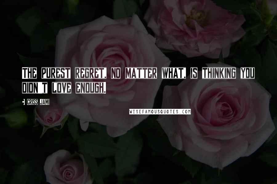 Criss Jami Quotes: The purest regret, no matter what, is thinking you didn't love enough.