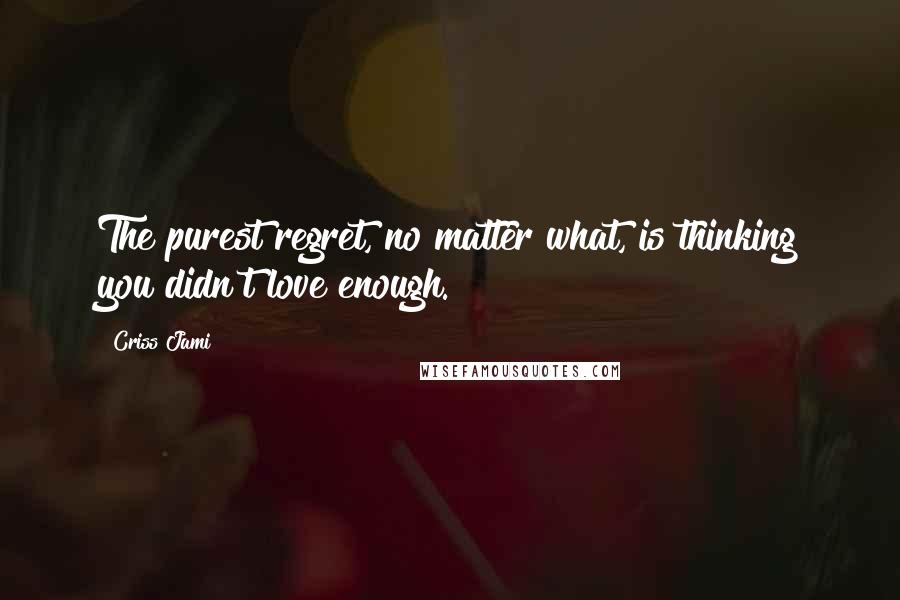 Criss Jami Quotes: The purest regret, no matter what, is thinking you didn't love enough.