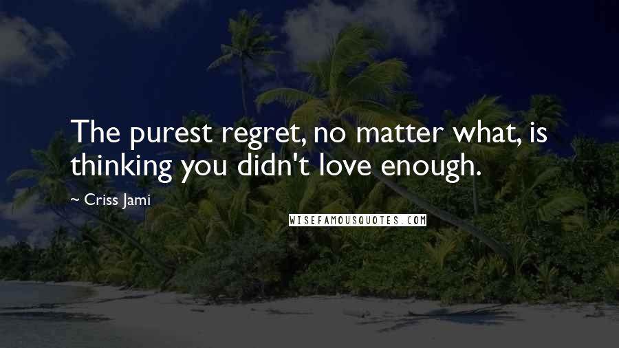 Criss Jami Quotes: The purest regret, no matter what, is thinking you didn't love enough.