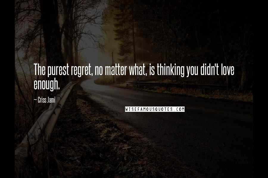 Criss Jami Quotes: The purest regret, no matter what, is thinking you didn't love enough.