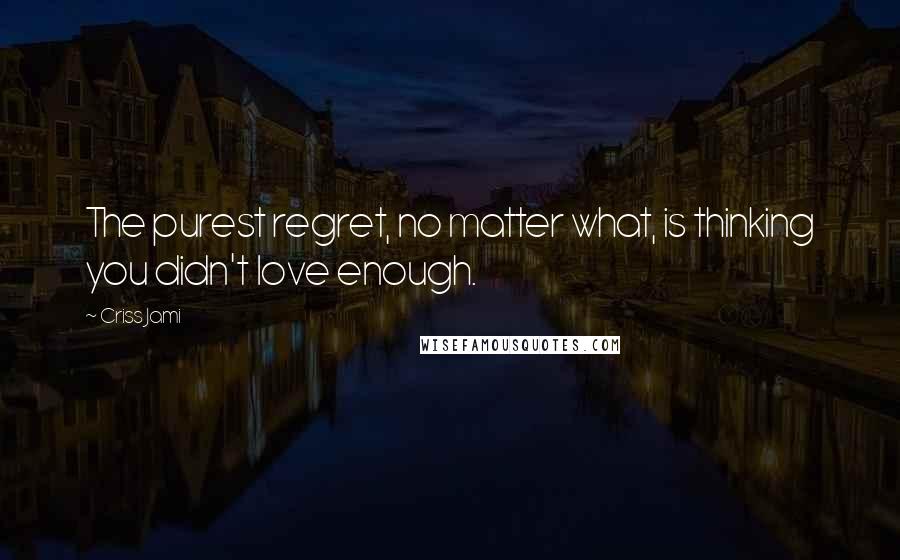 Criss Jami Quotes: The purest regret, no matter what, is thinking you didn't love enough.