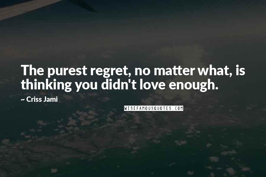 Criss Jami Quotes: The purest regret, no matter what, is thinking you didn't love enough.