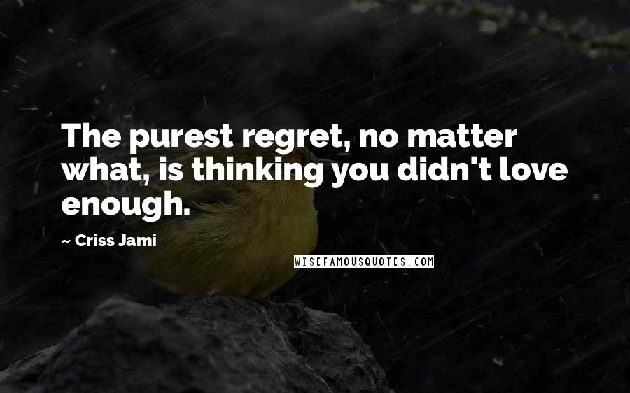 Criss Jami Quotes: The purest regret, no matter what, is thinking you didn't love enough.