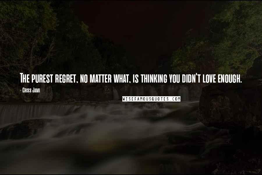 Criss Jami Quotes: The purest regret, no matter what, is thinking you didn't love enough.