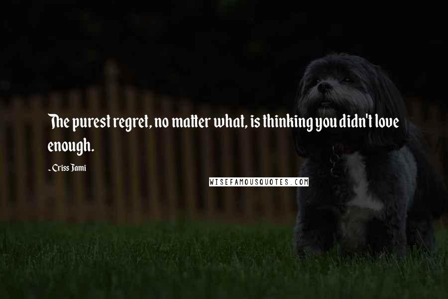 Criss Jami Quotes: The purest regret, no matter what, is thinking you didn't love enough.