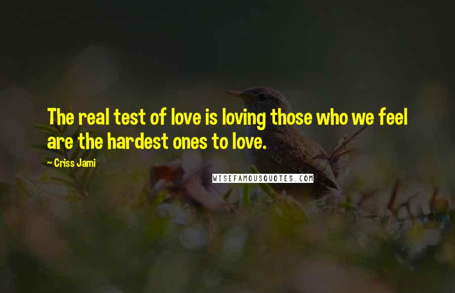 Criss Jami Quotes: The real test of love is loving those who we feel are the hardest ones to love.