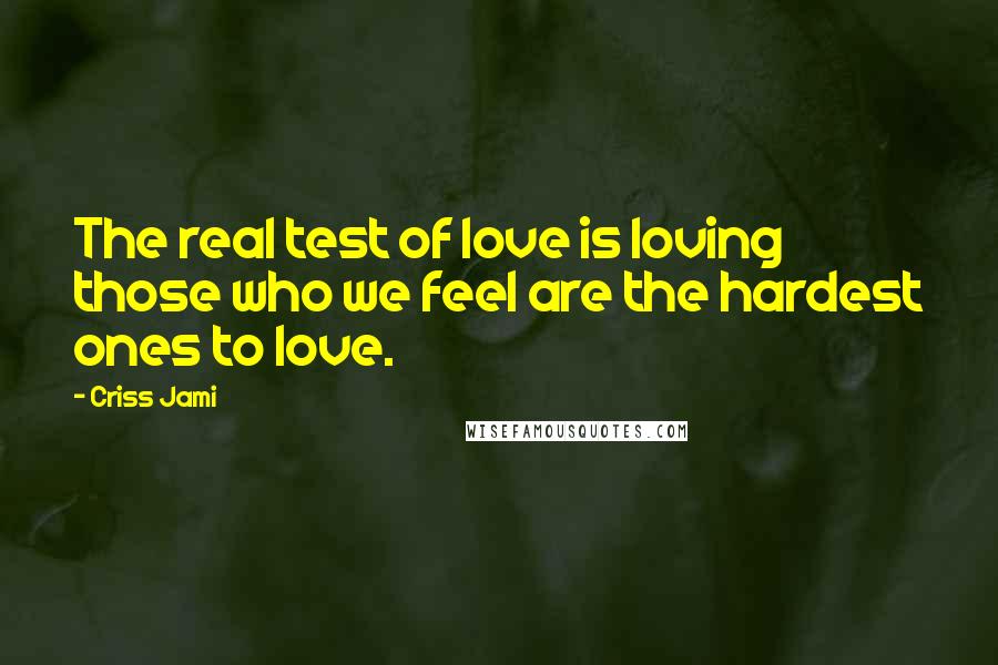 Criss Jami Quotes: The real test of love is loving those who we feel are the hardest ones to love.