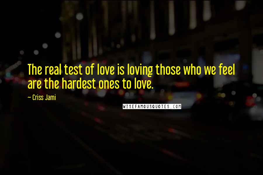 Criss Jami Quotes: The real test of love is loving those who we feel are the hardest ones to love.