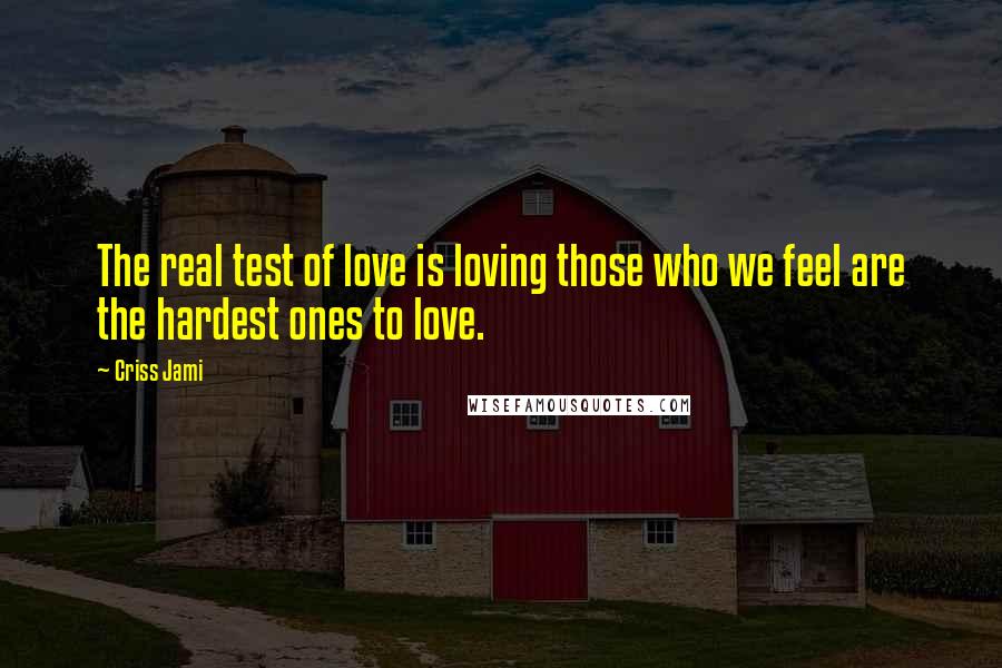 Criss Jami Quotes: The real test of love is loving those who we feel are the hardest ones to love.