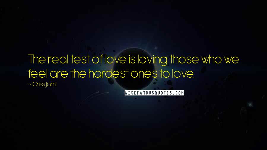 Criss Jami Quotes: The real test of love is loving those who we feel are the hardest ones to love.