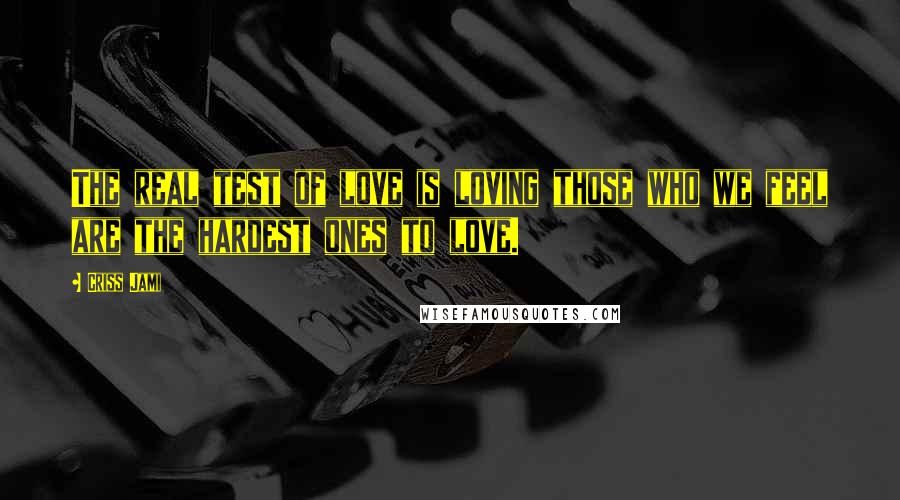 Criss Jami Quotes: The real test of love is loving those who we feel are the hardest ones to love.