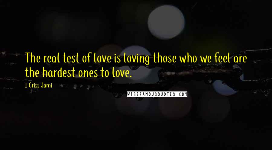 Criss Jami Quotes: The real test of love is loving those who we feel are the hardest ones to love.