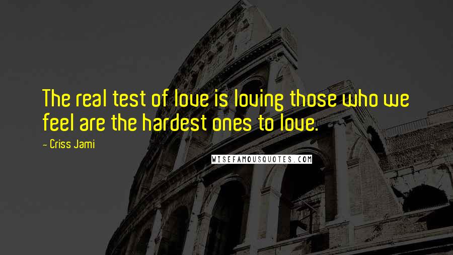 Criss Jami Quotes: The real test of love is loving those who we feel are the hardest ones to love.