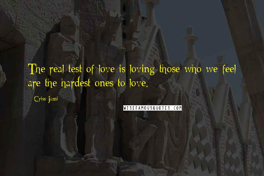 Criss Jami Quotes: The real test of love is loving those who we feel are the hardest ones to love.