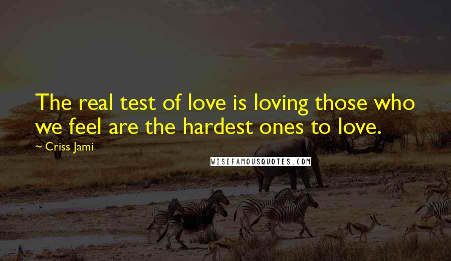 Criss Jami Quotes: The real test of love is loving those who we feel are the hardest ones to love.