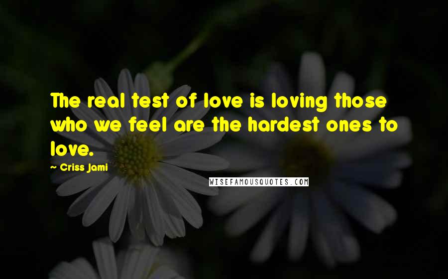 Criss Jami Quotes: The real test of love is loving those who we feel are the hardest ones to love.