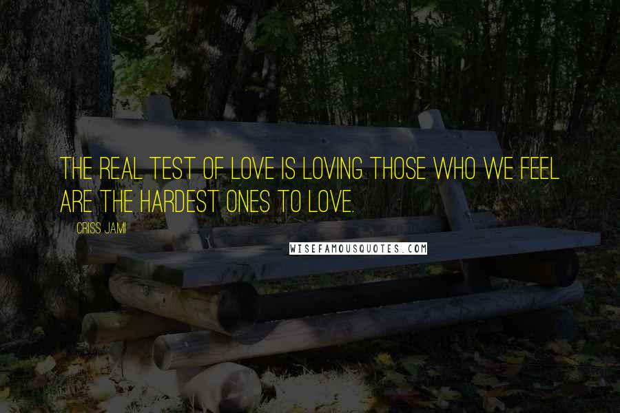 Criss Jami Quotes: The real test of love is loving those who we feel are the hardest ones to love.