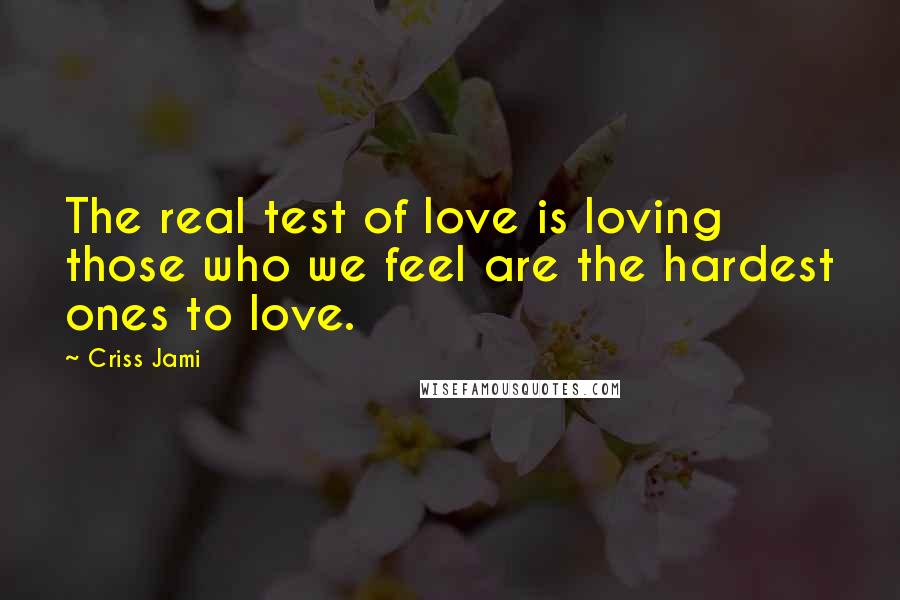 Criss Jami Quotes: The real test of love is loving those who we feel are the hardest ones to love.