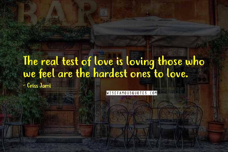 Criss Jami Quotes: The real test of love is loving those who we feel are the hardest ones to love.