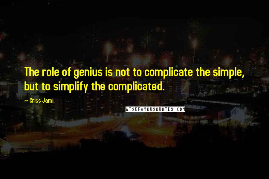 Criss Jami Quotes: The role of genius is not to complicate the simple, but to simplify the complicated.