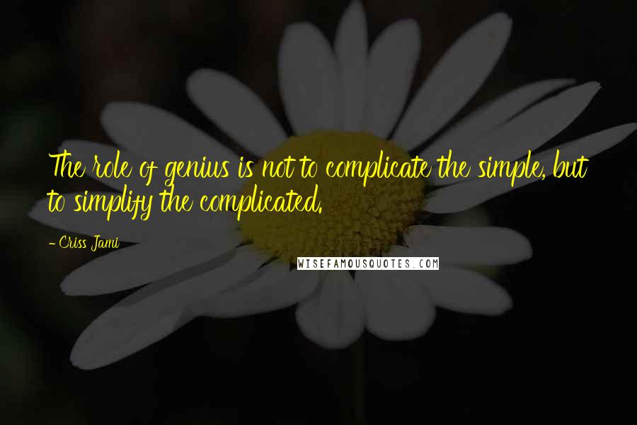 Criss Jami Quotes: The role of genius is not to complicate the simple, but to simplify the complicated.