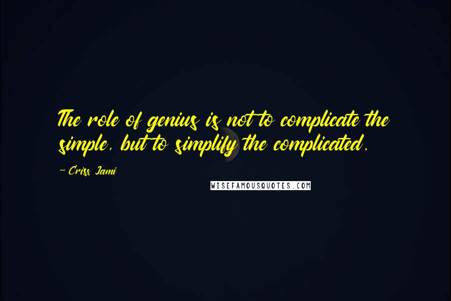 Criss Jami Quotes: The role of genius is not to complicate the simple, but to simplify the complicated.