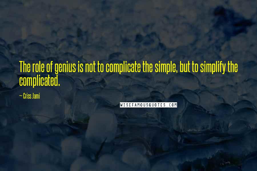 Criss Jami Quotes: The role of genius is not to complicate the simple, but to simplify the complicated.