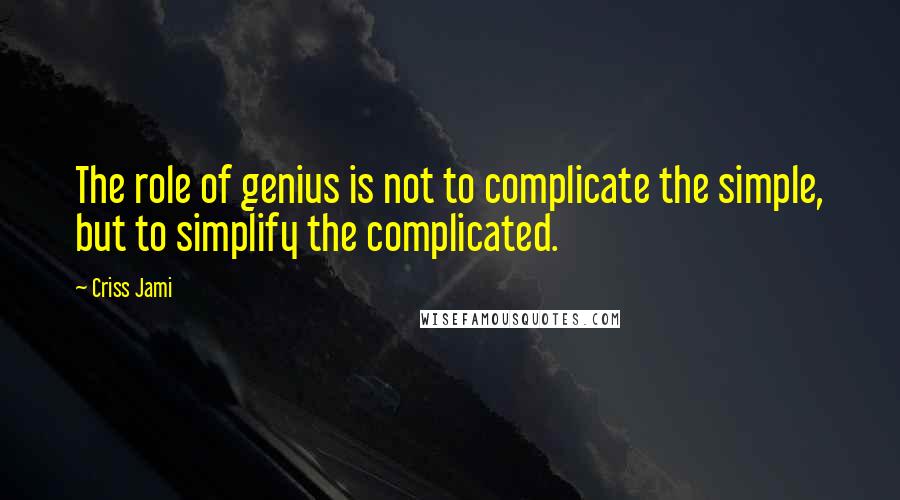 Criss Jami Quotes: The role of genius is not to complicate the simple, but to simplify the complicated.