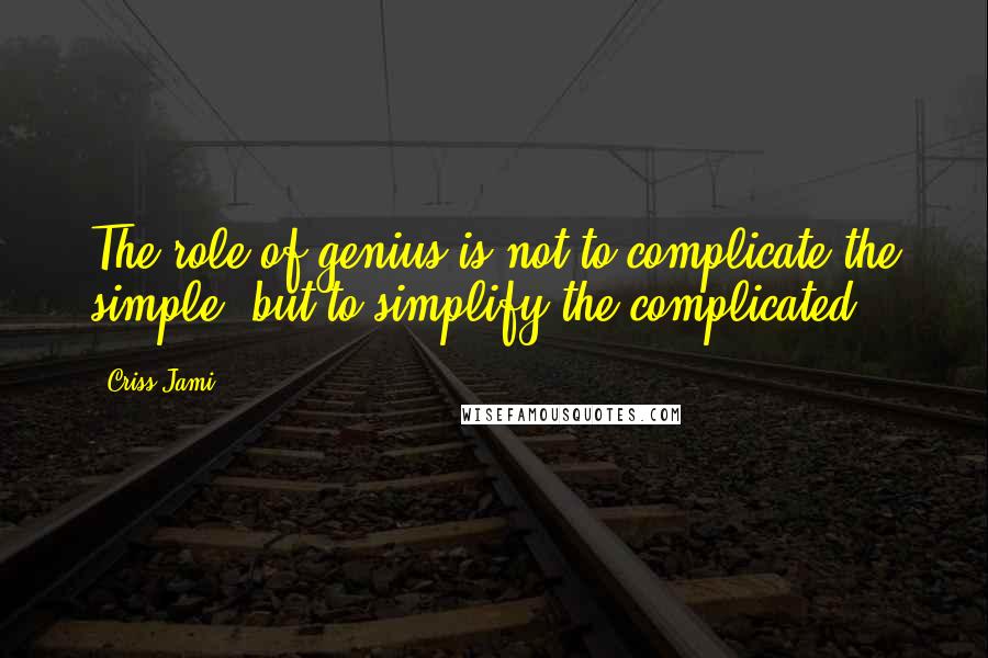 Criss Jami Quotes: The role of genius is not to complicate the simple, but to simplify the complicated.