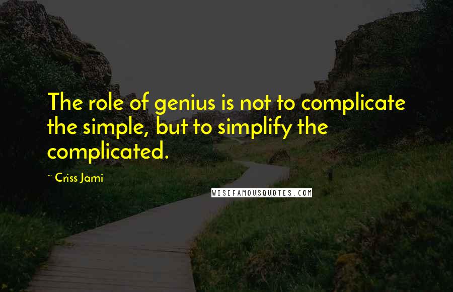 Criss Jami Quotes: The role of genius is not to complicate the simple, but to simplify the complicated.