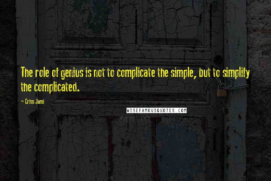 Criss Jami Quotes: The role of genius is not to complicate the simple, but to simplify the complicated.