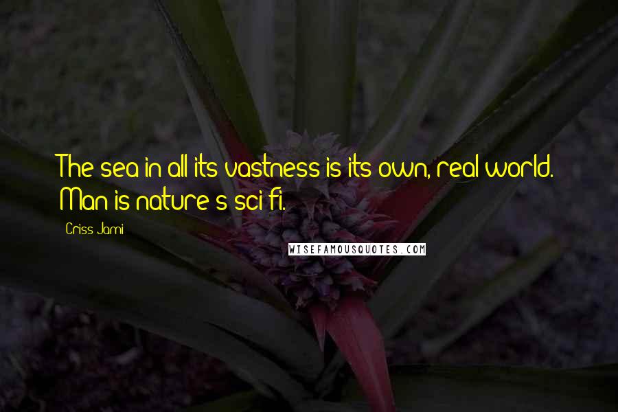 Criss Jami Quotes: The sea in all its vastness is its own, real world. Man is nature's sci-fi.