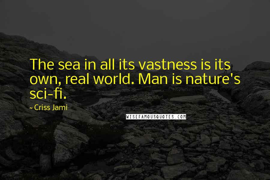 Criss Jami Quotes: The sea in all its vastness is its own, real world. Man is nature's sci-fi.