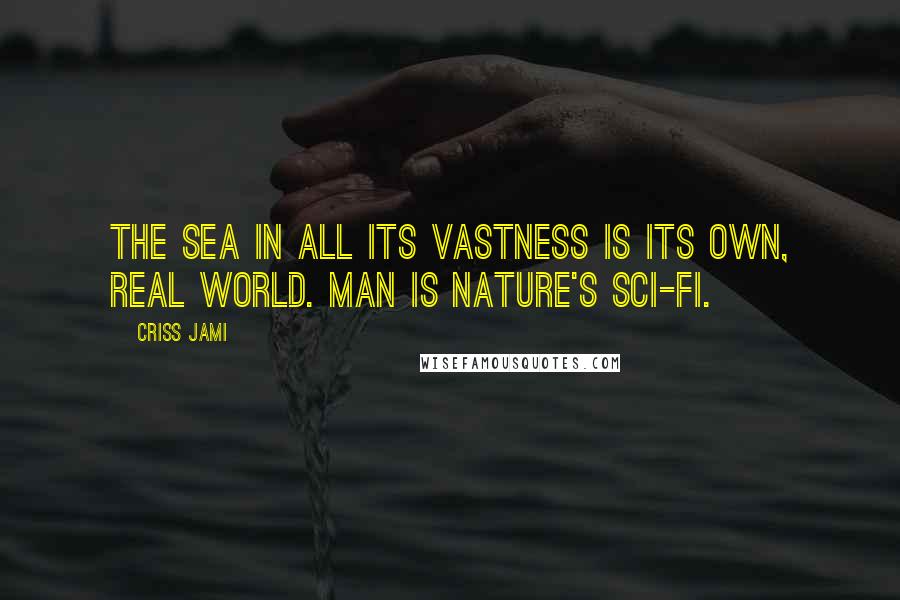 Criss Jami Quotes: The sea in all its vastness is its own, real world. Man is nature's sci-fi.