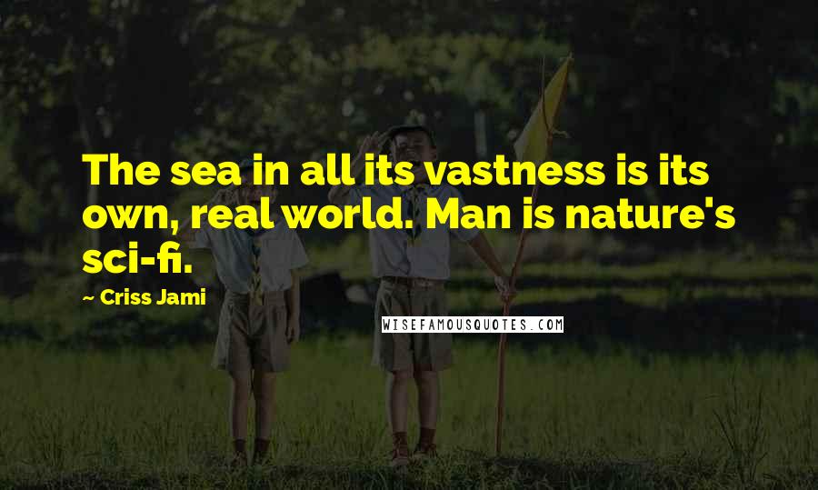 Criss Jami Quotes: The sea in all its vastness is its own, real world. Man is nature's sci-fi.