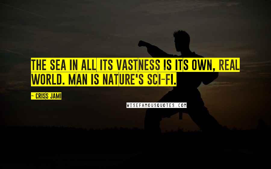 Criss Jami Quotes: The sea in all its vastness is its own, real world. Man is nature's sci-fi.