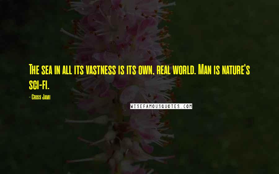 Criss Jami Quotes: The sea in all its vastness is its own, real world. Man is nature's sci-fi.