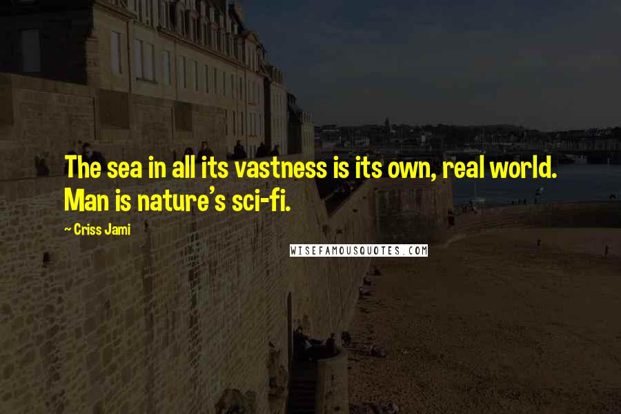 Criss Jami Quotes: The sea in all its vastness is its own, real world. Man is nature's sci-fi.