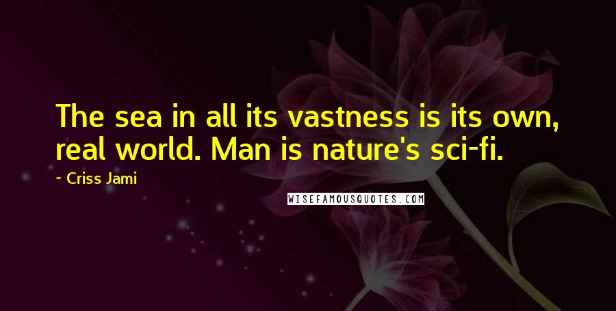 Criss Jami Quotes: The sea in all its vastness is its own, real world. Man is nature's sci-fi.