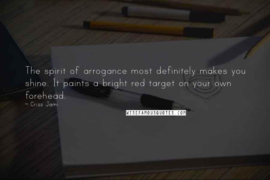 Criss Jami Quotes: The spirit of arrogance most definitely makes you shine. It paints a bright red target on your own forehead.