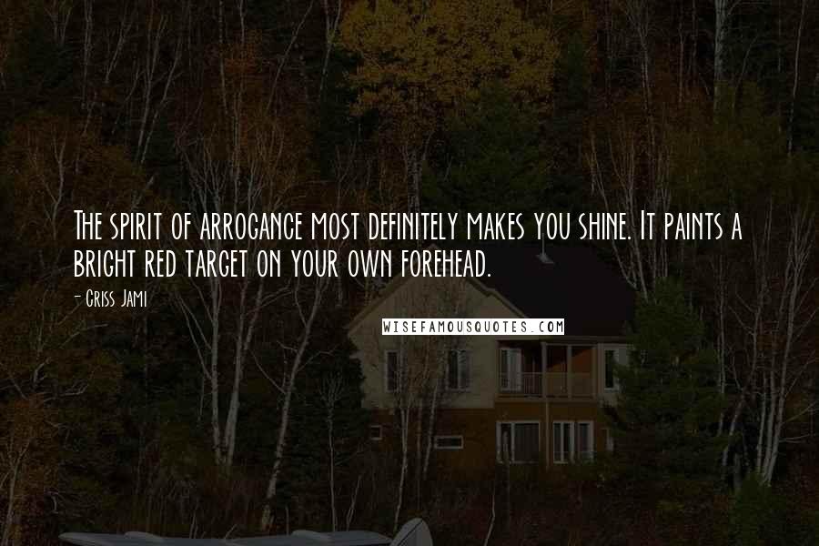 Criss Jami Quotes: The spirit of arrogance most definitely makes you shine. It paints a bright red target on your own forehead.