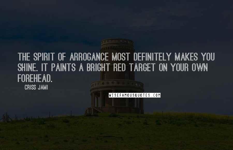 Criss Jami Quotes: The spirit of arrogance most definitely makes you shine. It paints a bright red target on your own forehead.