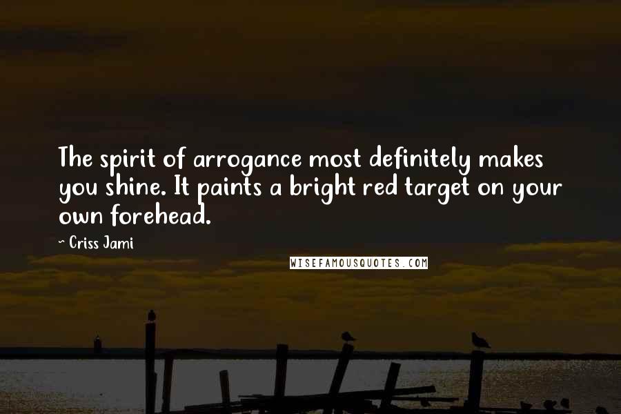Criss Jami Quotes: The spirit of arrogance most definitely makes you shine. It paints a bright red target on your own forehead.