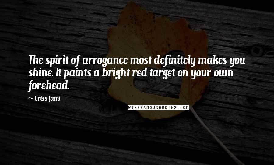 Criss Jami Quotes: The spirit of arrogance most definitely makes you shine. It paints a bright red target on your own forehead.