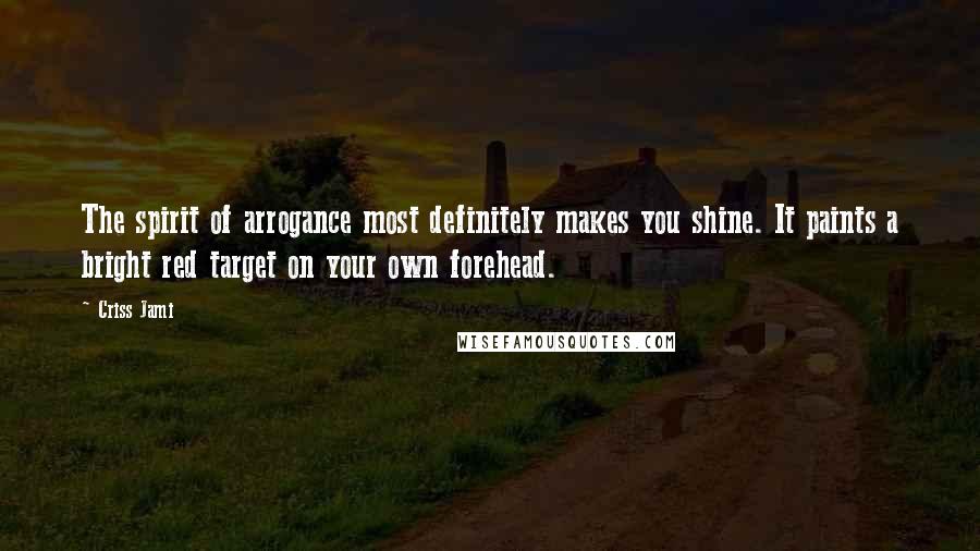 Criss Jami Quotes: The spirit of arrogance most definitely makes you shine. It paints a bright red target on your own forehead.