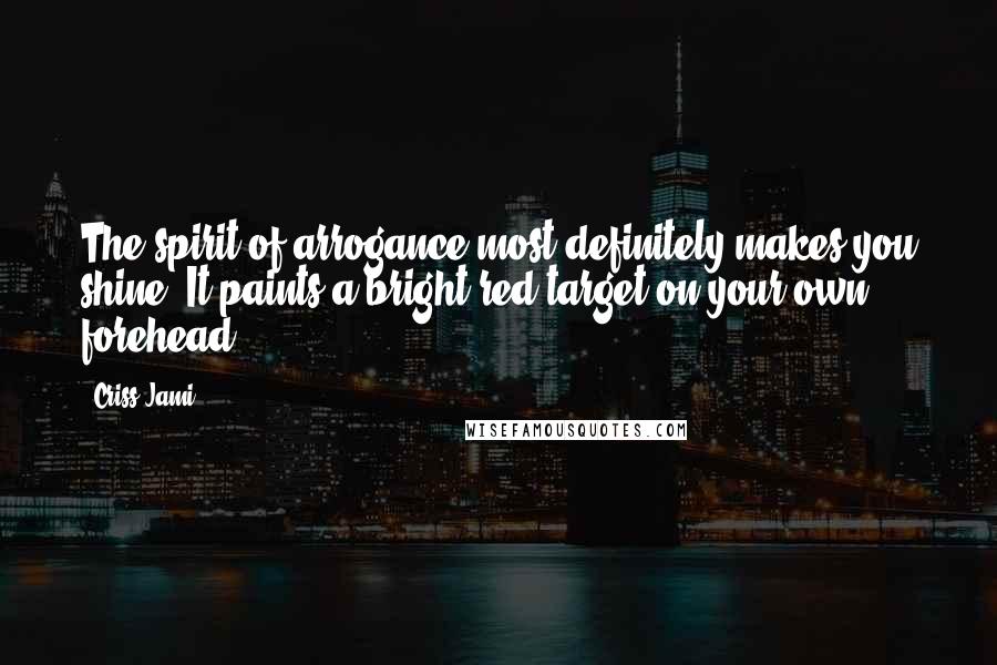 Criss Jami Quotes: The spirit of arrogance most definitely makes you shine. It paints a bright red target on your own forehead.