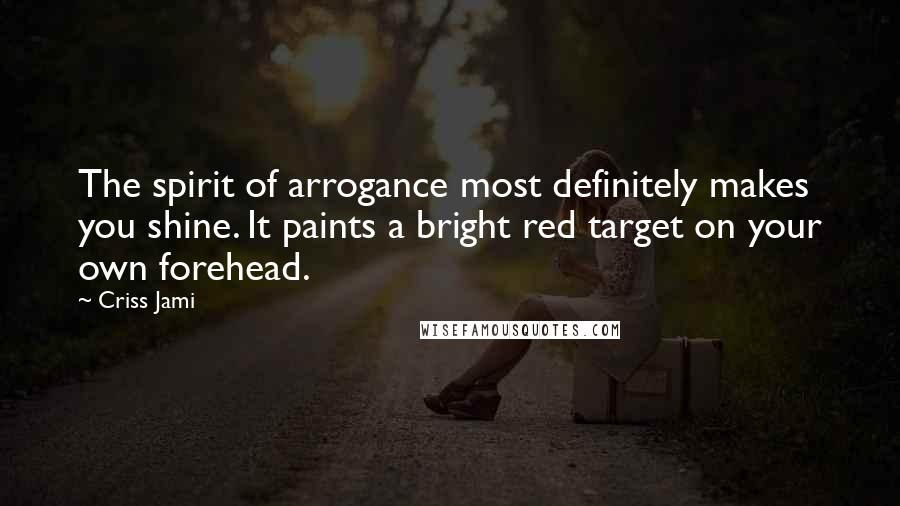 Criss Jami Quotes: The spirit of arrogance most definitely makes you shine. It paints a bright red target on your own forehead.