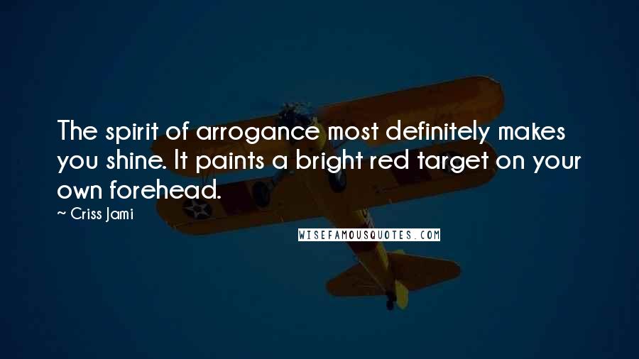 Criss Jami Quotes: The spirit of arrogance most definitely makes you shine. It paints a bright red target on your own forehead.