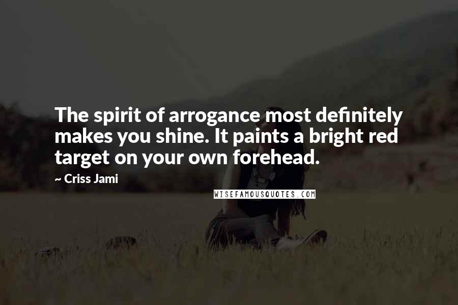 Criss Jami Quotes: The spirit of arrogance most definitely makes you shine. It paints a bright red target on your own forehead.